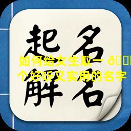 如何给女生取一 🐛 个好听又实用的名字